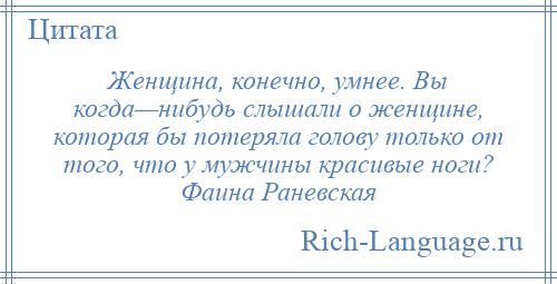 
    Женщина, конечно, умнее. Вы когда—нибудь слышали о женщине, которая бы потеряла голову только от того, что у мужчины красивые ноги? Фаина Раневская