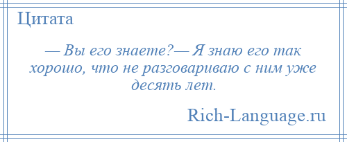 
    — Вы его знаете?— Я знаю его так хорошо, что не разговариваю с ним уже десять лет.