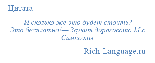 
    — И сколько же это будет стоить?— Это бесплатно!— Звучит дороговато.М\с Симпсоны