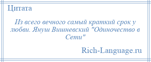 
    Из всего вечного самый краткий срок у любви. Януш Вишневский Одиночество в Сети 