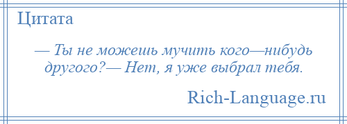 
    — Ты не можешь мучить кого—нибудь другого?— Нет, я уже выбрал тебя.