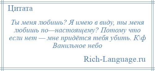 
    Ты меня любишь? Я имею в виду, ты меня любишь по—настоящему? Потому что если нет — мне придётся тебя убить. К\ф Ванильное небо