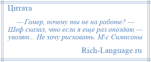 
    — Гомер, почему ты не на работе? — Шеф сказал, что если я еще раз опоздаю — уволят... Не хочу рисковать. М\с Симпсоны