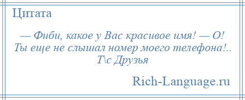 
    — Фиби, какое у Вас красивое имя! — О! Ты еще не слышал номер моего телефона!.. Т\с Друзья