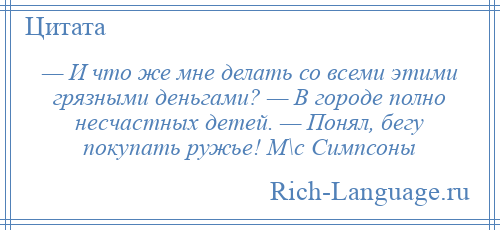 
    — И что же мне делать со всеми этими грязными деньгами? — В городе полно несчастных детей. — Понял, бегу покупать ружье! М\с Симпсоны