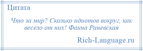 
    Что за мир? Сколько идиотов вокруг, как весело от них! Фаина Раневская