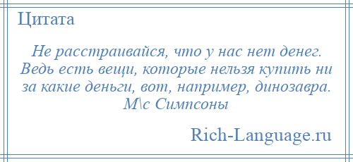 
    Не расстраивайся, что у нас нет денег. Ведь есть вещи, которые нельзя купить ни за какие деньги, вот, например, динозавра. М\с Симпсоны