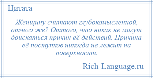 
    Женщину считают глубокомысленной, отчего же? Оттого, что никак не могут доискаться причин её действий. Причина её поступков никогда не лежит на поверхности.