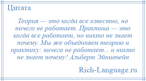 
    Теория — это когда все известно, но ничего не работает. Практика — это когда все работает, но никто не знает почему. Мы же объединяем теорию и практику: ничего не работает... и никто не знает почему! Альберт Эйнштейн