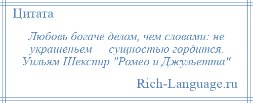 
    Любовь богаче делом, чем словами: не украшеньем — сущностью гордится. Уильям Шекспир Ромео и Джульетта 
