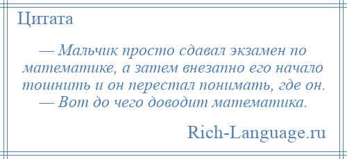 
    — Мальчик просто сдавал экзамен по математике, а затем внезапно его начало тошнить и он перестал понимать, где он. — Вот до чего доводит математика.