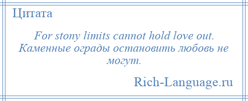 
    For stony limits cannot hold love out. Каменные ограды остановить любовь не могут.