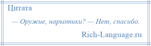 
    — Оружие, наркотики? — Нет, спасибо.