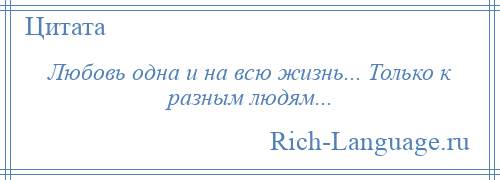 
    Любовь одна и на всю жизнь... Только к разным людям...