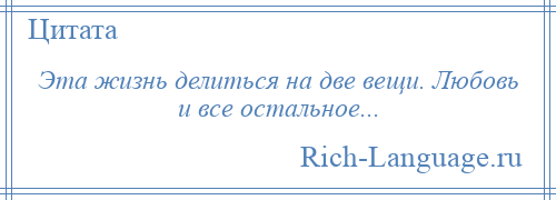 
    Эта жизнь делиться на две вещи. Любовь и все остальное...