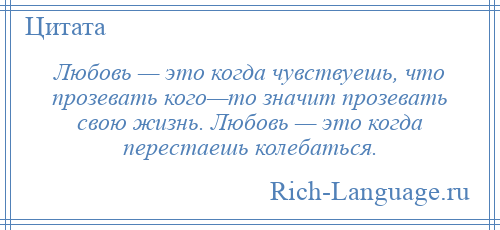 
    Любовь — это когда чувствуешь, что прозевать кого—то значит прозевать свою жизнь. Любовь — это когда перестаешь колебаться.