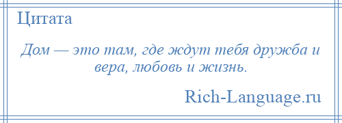 
    Дом — это там, где ждут тебя дружба и вера, любовь и жизнь.