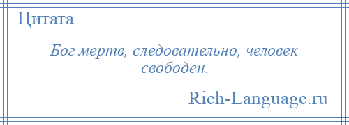 
    Бог мертв, следовательно, человек свободен.