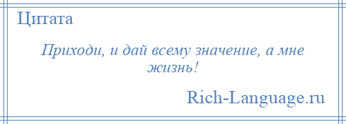 
    Приходи, и дай всему значение, а мне жизнь!