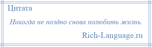 
    Никогда не поздно снова полюбить жизнь.