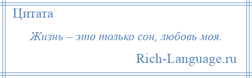 
    Жизнь – это только сон, любовь моя.