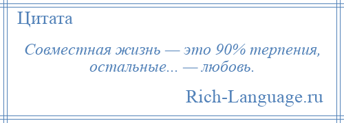 
    Совместная жизнь — это 90% терпения, остальные... — любовь.