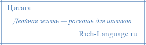 
    Двойная жизнь — роскошь для шизиков.