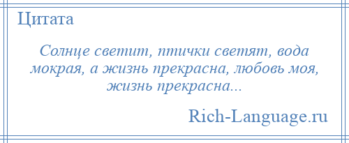 
    Солнце светит, птички светят, вода мокрая, а жизнь прекрасна, любовь моя, жизнь прекрасна...