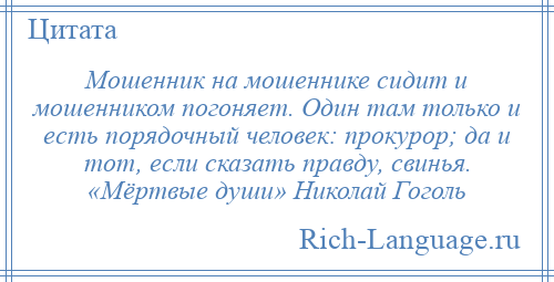 
    Мошенник на мошеннике сидит и мошенником погоняет. Один там только и есть порядочный человек: прокурор; да и тот, если сказать правду, свинья. «Мёртвые души» Николай Гоголь