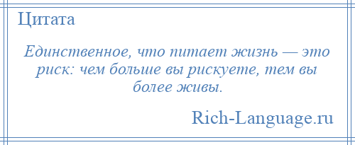 
    Единственное, что питает жизнь — это риск: чем больше вы рискуете, тем вы более живы.