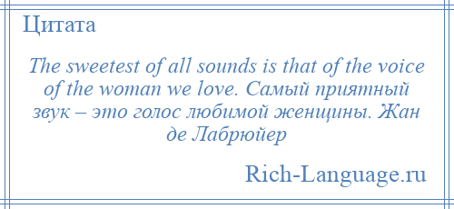 
    The sweetest of all sounds is that of the voice of the woman we love. Самый приятный звук – это голос любимой женщины. Жан де Лабрюйер