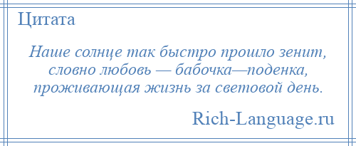 
    Наше солнце так быстро прошло зенит, словно любовь — бабочка—поденка, проживающая жизнь за световой день.