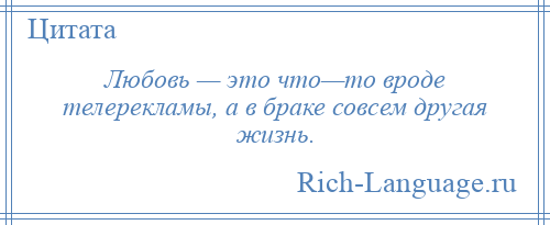 
    Любовь — это что—то вроде телерекламы, а в браке совсем другая жизнь.