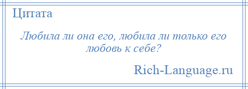 
    Любила ли она его, любила ли только его любовь к себе?