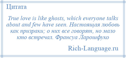 
    True love is like ghosts, which everyone talks about and few have seen. Настоящая любовь как призраки; о них все говорят, но мало кто встречал. Франсуа Ларошфуко