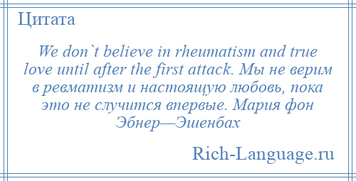 
    We don`t believe in rheumatism and true love until after the first attack. Мы не верим в ревматизм и настоящую любовь, пока это не случится впервые. Мария фон Эбнер—Эшенбах