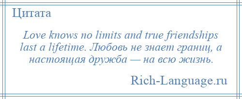 
    Love knows no limits and true friendships last a lifetime. Любовь не знает границ, а настоящая дружба — на всю жизнь.