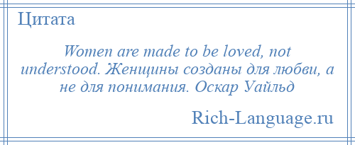 
    Women are made to be loved, not understood. Женщины созданы для любви, а не для понимания. Оскар Уайльд