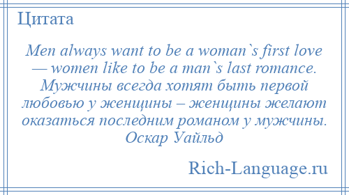 
    Men always want to be a woman`s first love — women like to be a man`s last romance. Мужчины всегда хотят быть первой любовью у женщины – женщины желают оказаться последним романом у мужчины. Оскар Уайльд