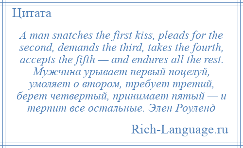 
    A man snatches the first kiss, pleads for the second, demands the third, takes the fourth, accepts the fifth — and endures all the rest. Мужчина урывает первый поцелуй, умоляет о втором, требует третий, берет четвертый, принимает пятый — и терпит все остальные. Элен Роуленд