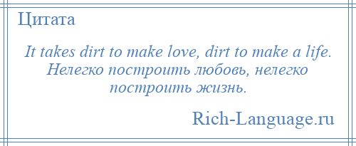 
    It takes dirt to make love, dirt to make a life. Нелегко построить любовь, нелегко построить жизнь.