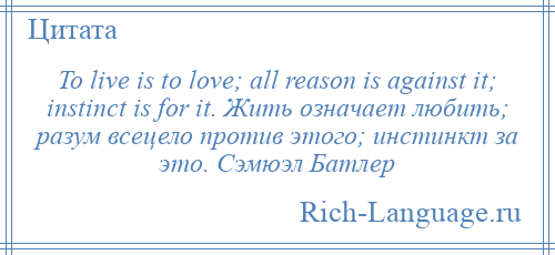 
    To live is to love; all reason is against it; instinct is for it. Жить означает любить; разум всецело против этого; инстинкт за это. Сэмюэл Батлер