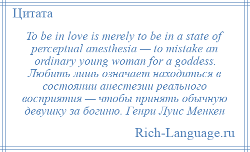 
    To be in love is merely to be in a state of perceptual anesthesia — to mistake an ordinary young woman for a goddess. Любить лишь означает находиться в состоянии анестезии реального восприятия — чтобы принять обычную девушку за богиню. Генри Луис Менкен