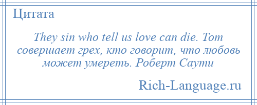 
    They sin who tell us love can die. Тот совершает грех, кто говорит, что любовь может умереть. Роберт Саути