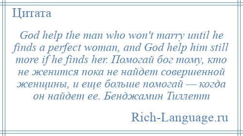 
    God help the man who won't marry until he finds a perfect woman, and God help him still more if he finds her. Помогай бог тому, кто не женится пока не найдет совершенной женщины, и еще больше помогай — когда он найдет ее. Бенджамин Тиллетт