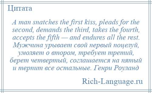 
    A man snatches the first kiss, pleads for the second, demands the third, takes the fourth, accepts the fifth — and endures all the rest. Мужчина урывает свой первый поцелуй, умоляет о втором, требует третий, берет четвертый, соглашается на пятый и терпит все остальные. Генри Роуланд