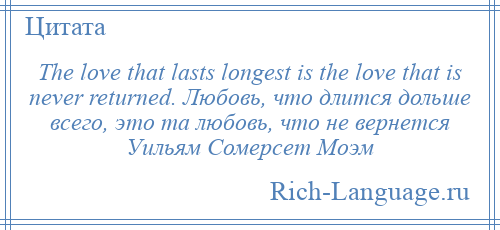 
    The love that lasts longest is the love that is never returned. Любовь, что длится дольше всего, это та любовь, что не вернется Уильям Сомерсет Моэм