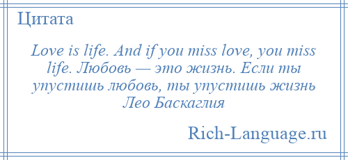 
    Love is life. And if you miss love, you miss life. Любовь — это жизнь. Если ты упустишь любовь, ты упустишь жизнь Лео Баскаглия