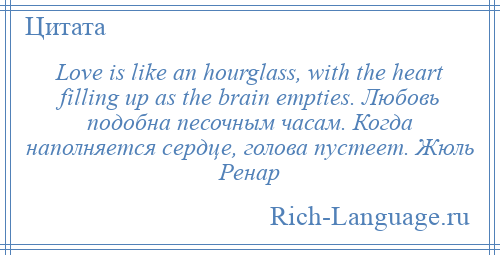 
    Love is like an hourglass, with the heart filling up as the brain empties. Любовь подобна песочным часам. Когда наполняется сердце, голова пустеет. Жюль Ренар