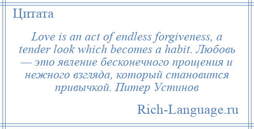 
    Love is an act of endless forgiveness, a tender look which becomes a habit. Любовь — это явление бесконечного прощения и нежного взгляда, который становится привычкой. Питер Устинов